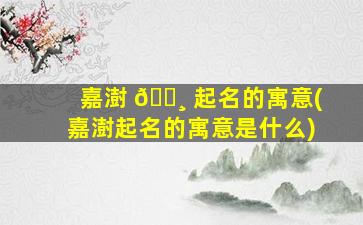 嘉澍 🌸 起名的寓意(嘉澍起名的寓意是什么)